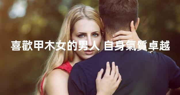 喜歡甲木女的男人 自身氣質卓越